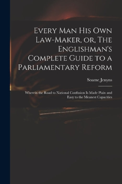 Every Man His Own Law-maker, or, The Englishman's Complete Guide to a Parliamentary Reform: Wherein the Road to National Confusion is Made Plain and E by Soame 1704-1787 Jenyns