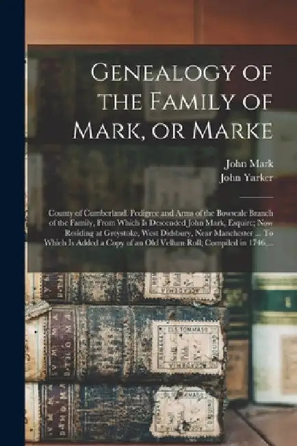 Genealogy of the Family of Mark, or Marke; County of Cumberland. Pedigree and Arms of the Bowscale Branch of the Family, From Which is Descended John by John B. 1832 Mark