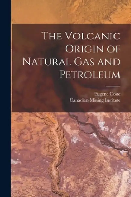 The Volcanic Origin of Natural Gas and Petroleum [microform] by Eugene 1859-1940 Coste