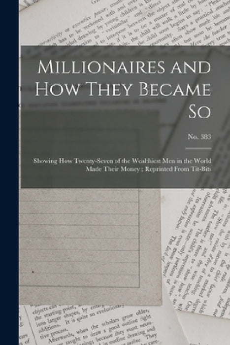 Millionaires and How They Became so: Showing How Twenty-seven of the Wealthiest Men in the World Made Their Money; Reprinted From Tit-Bits; no. 383 by Anonymous