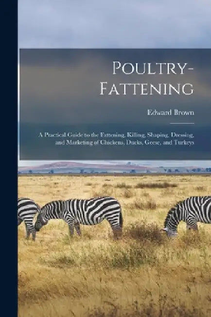Poultry-fattening: a Practical Guide to the Fattening, Killing, Shaping, Dressing, and Marketing of Chickens, Ducks, Geese, and Turkeys by Edward 1851-1939 Brown