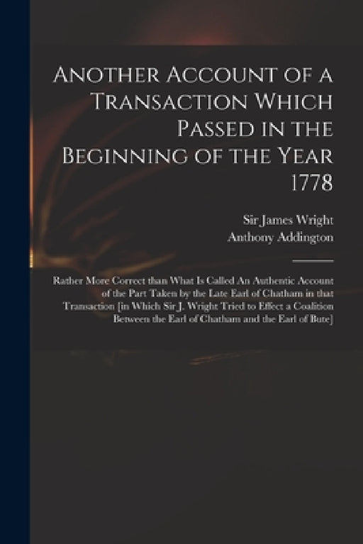 Another Account of a Transaction Which Passed in the Beginning of the Year 1778: Rather More Correct Than What is Called An Authentic Account of the P by James Wright, Anthony 1713-1790 Addington
