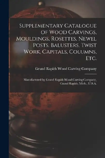 Supplementary Catalogue of Wood Carvings, Mouldings, Rosettes, Newel Posts, Balusters, Twist Work, Capitals, Columns, Etc.: Manufactured by Grand Rapi by Grand Rapids Wood Carving Company