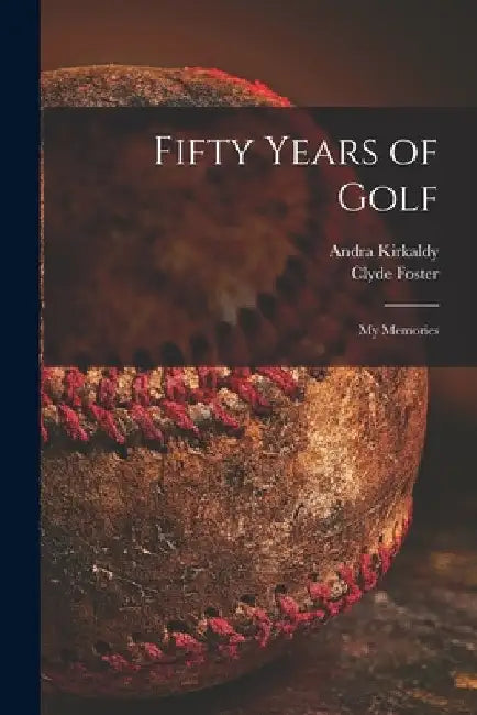 Fifty Years of Golf: My Memories by Andra B. 1860 Kirkaldy