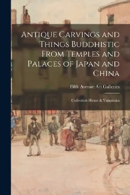 Antique Carvings and Things Buddhistic From Temples and Palaces of Japan and China; Collection Hirase & Yamanaka by Fifth Avenue Art Galleries (New York