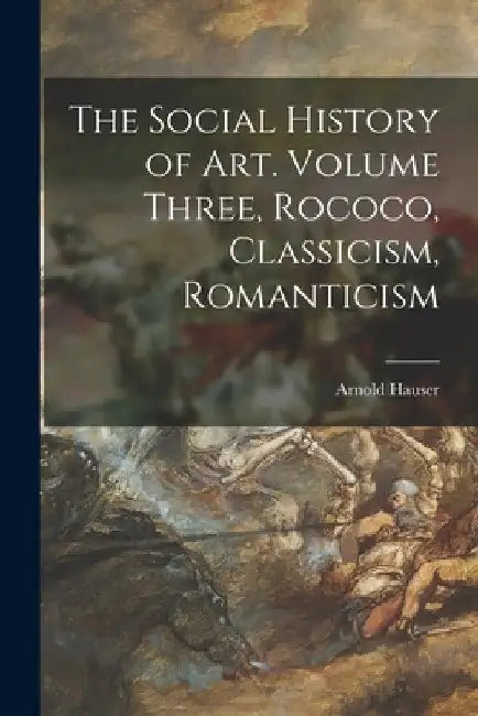 The Social History of Art. Volume Three, Rococo, Classicism, Romanticism by Arnold 1892-1978 Hauser