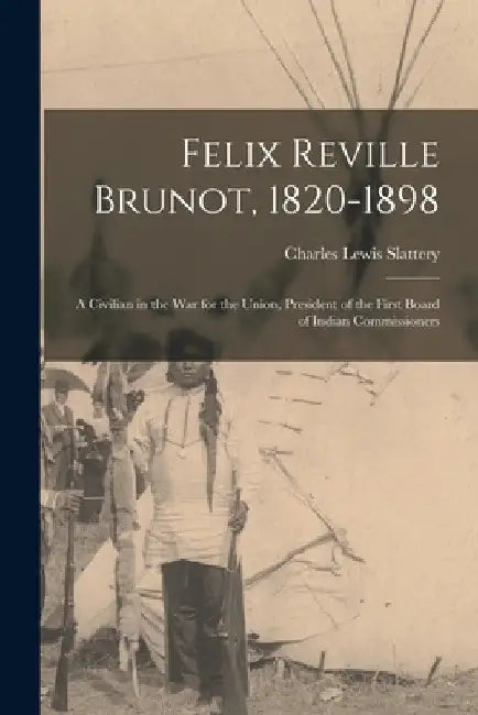 Felix Reville Brunot, 1820-1898: a Civilian in the War for the Union, President of the First Board of Indian Commissioners by Charles Lewis 1867-1930 Slattery