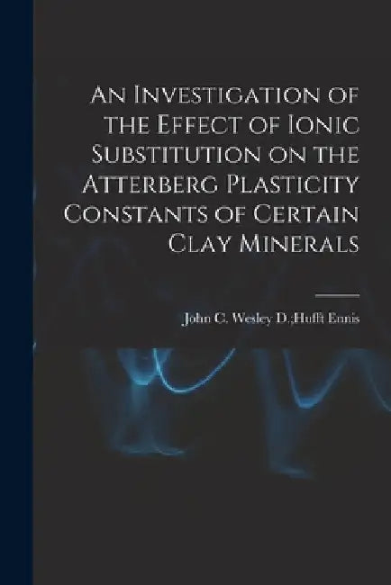 An Investigation of the Effect of Ionic Substitution on the Atterberg Plasticity Constants of Certain Clay Minerals by Wesley D. Hufft John C. Ennis