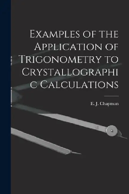 Examples of the Application of Trigonometry to Crystallographic Calculations [microform] by E. J. (Edward John) 1821-1904 Chapman