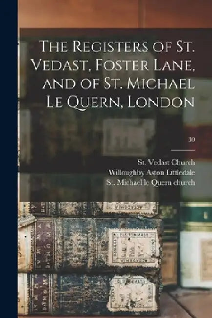 The Registers of St. Vedast, Foster Lane, and of St. Michael Le Quern, London; 30 by England) St Vedast Church (London