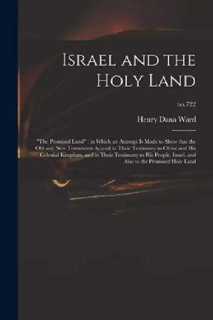 Israel and the Holy Land: "The Promised Land" in Which an Attempt is Made to Show That the Old and New Testaments Accord in Their Testimony to C by Henry Dana 1797-1884 Ward
