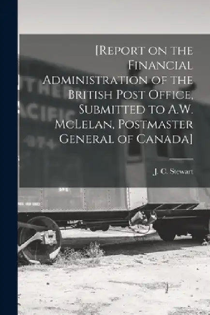 [Report on the Financial Administration of the British Post Office, Submitted to A.W. McLelan, Postmaster General of Canada] [microform] by J. C. (John Cunningham) 183 Stewart