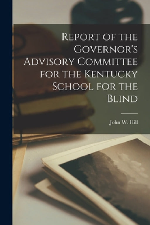 Report of the Governor's Advisory Committee for the Kentucky School for the Blind by John W Hill