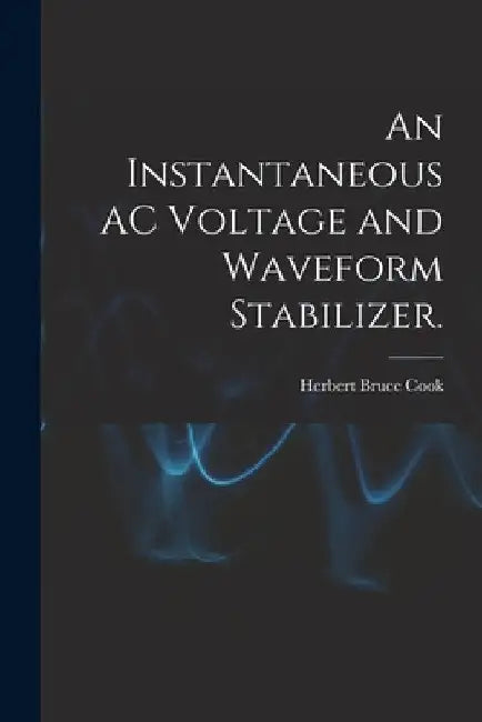 An Instantaneous AC Voltage and Waveform Stabilizer. by Herbert Bruce Cook