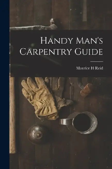 Handy Man's Carpentry Guide by Maurice H. Reid