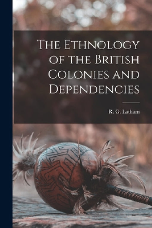The Ethnology of the British Colonies and Dependencies [microform] by R. G. (Robert Gordon) 1812-1 Latham