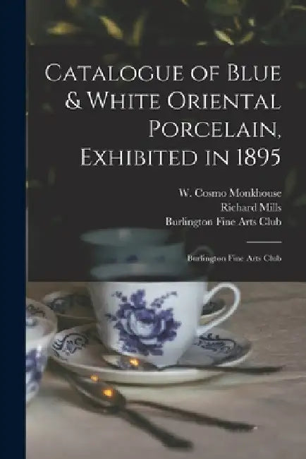 Catalogue of Blue & White Oriental Porcelain, Exhibited in 1895: Burlington Fine Arts Club by W. Cosmo (William Cosmo) Monkhouse