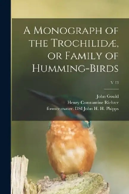 A Monograph of the Trochilidæ, or Family of Humming-birds; v 13 by John 1804-1881 Gould