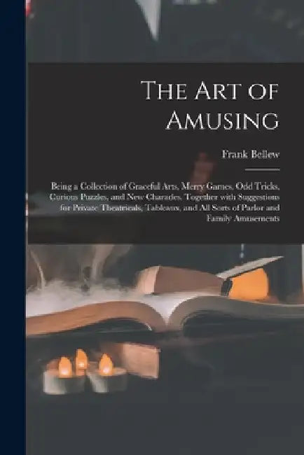 The Art of Amusing: Being a Collection of Graceful Arts, Merry Games, Odd Tricks, Curious Puzzles, and New Charades. Together With Suggest by Frank Bellew