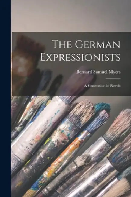 The German Expressionists; a Generation in Revolt by Bernard Samuel 1908- Dn Myers