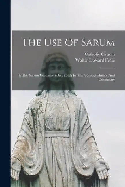 The Use Of Sarum: I. The Sarum Customs As Set Forth In The Consuetudinary And Customary by Catholic Church