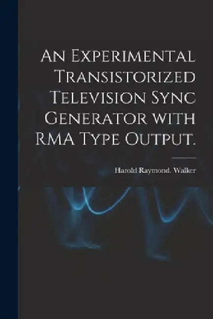 An Experimental Transistorized Television Sync Generator With RMA Type Output. by Harold Raymond Walker