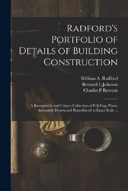 Radford's Portfolio of Details of Building Construction: a Remarkable and Unique Collection of Full-page Plates, Accurately Drawn and Reproduced to Ex by William a. 1865- Radford
