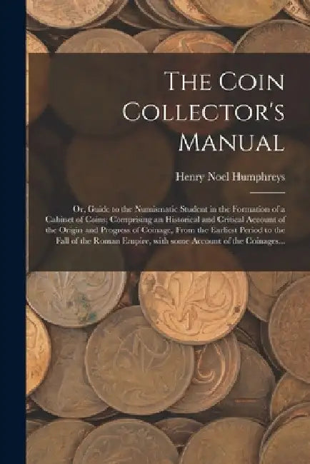 The Coin Collector's Manual: or, Guide to the Numismatic Student in the Formation of a Cabinet of Coins; Comprising an Historical and Critical Acco by Henry Noel Humphreys