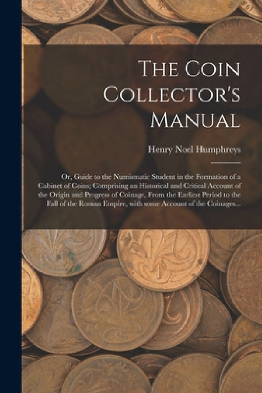 The Coin Collector's Manual: or, Guide to the Numismatic Student in the Formation of a Cabinet of Coins; Comprising an Historical and Critical Acco by Henry Noel Humphreys