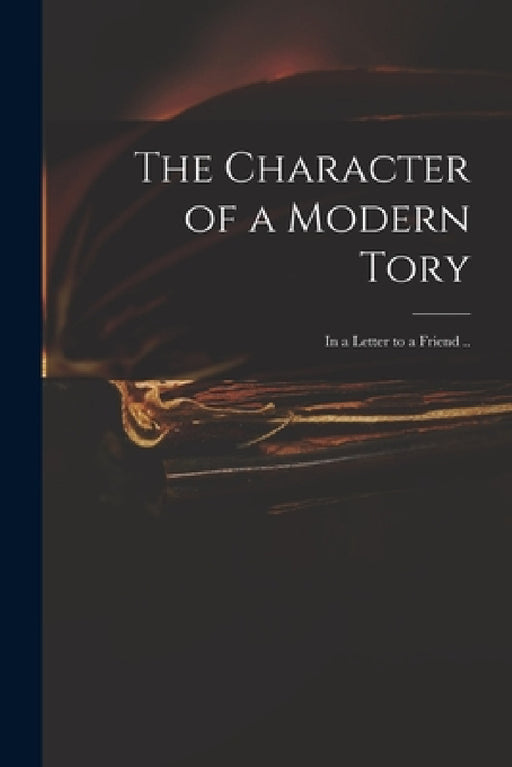 The Character of a Modern Tory: in a Letter to a Friend .. by Anonymous