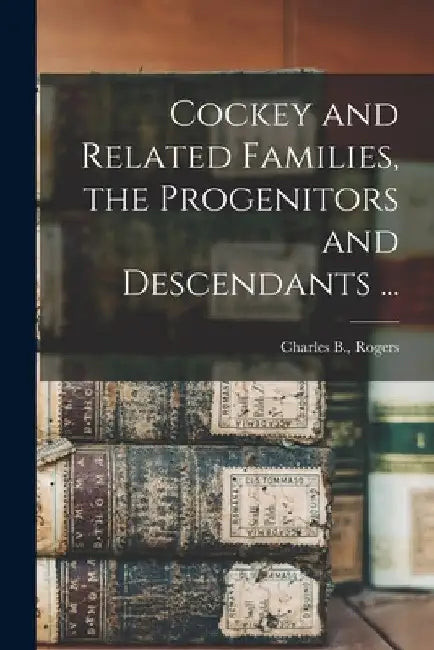 Cockey and Related Families, the Progenitors and Descendants ... by Charles B. Rogers