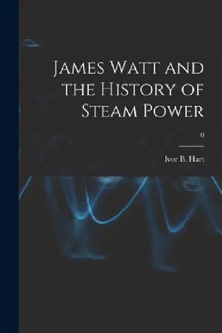 James Watt and the History of Steam Power; 0 by Ivor B. (Ivor Blashka) 1889-1962 Hart