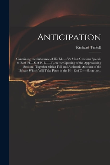 Anticipation: Containing the Substance of His M-----y's Most Gracious Speech to Both H----s of P--l-----t, on the Opening of the App by Richard 1751-1793 Tickell