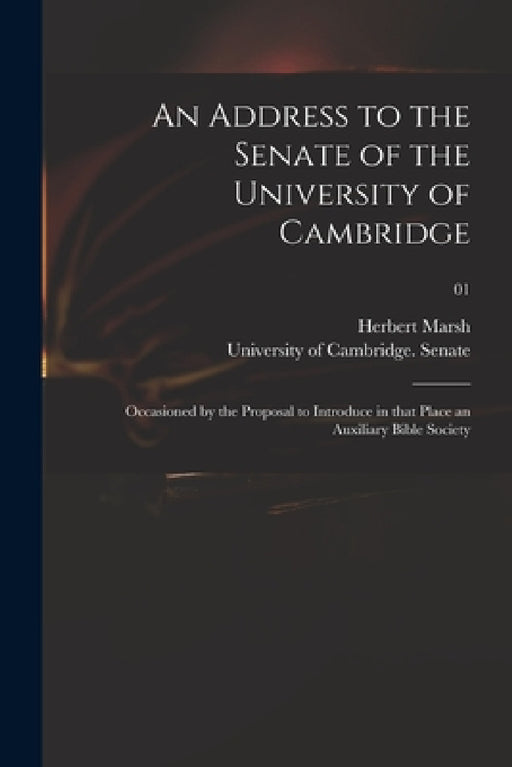An Address to the Senate of the University of Cambridge: Occasioned by the Proposal to Introduce in That Place an Auxiliary Bible Society; 01 by Herbert 1757-1839 Marsh, University of Cambridge Senate