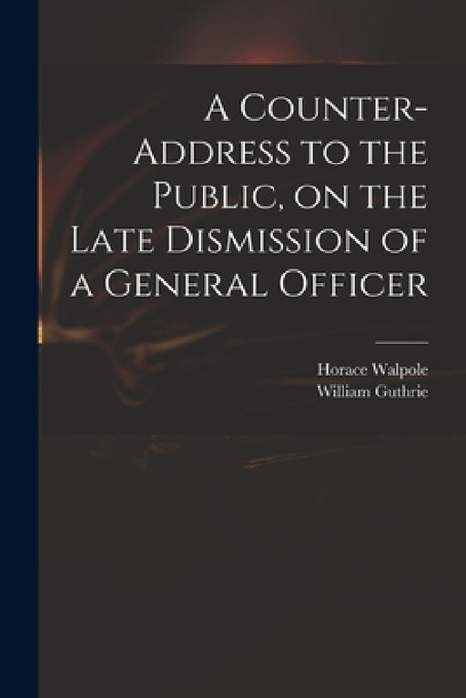 A Counter-address to the Public, on the Late Dismission of a General Officer by Horace 1717-1797 Walpole, William Fl 1764 Address T. Guthrie
