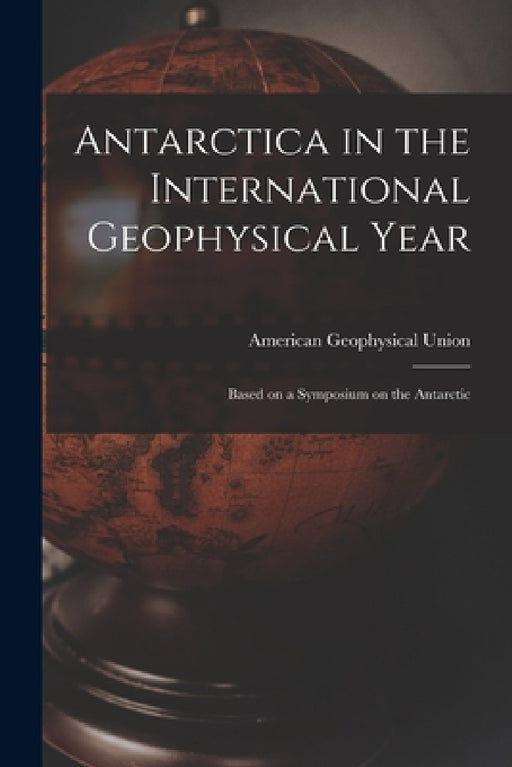 Antarctica in the International Geophysical Year: Based on a Symposium on the Antarctic by American Geophysical Union