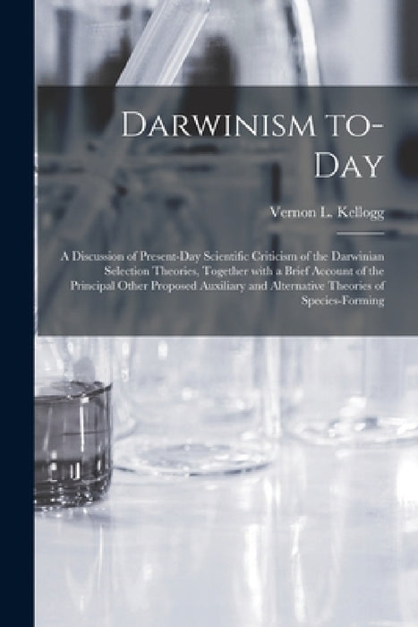 Darwinism To-day: a Discussion of Present-day Scientific Criticism of the Darwinian Selection Theories, Together With a Brief Account of by Vernon L. (Vernon Lyman) 18 Kellogg