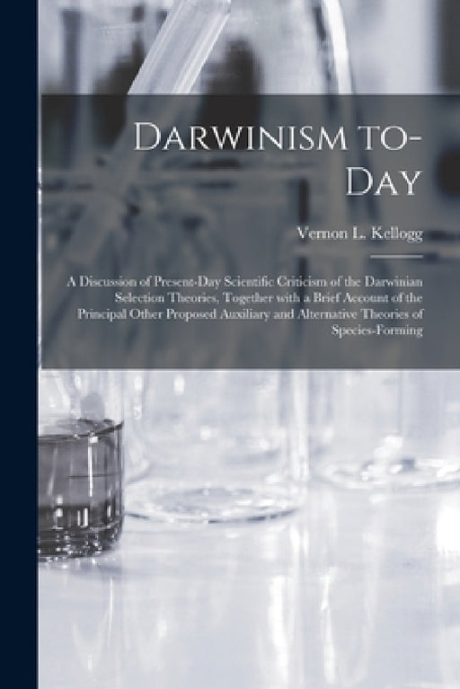 Darwinism To-day: a Discussion of Present-day Scientific Criticism of the Darwinian Selection Theories, Together With a Brief Account of by Vernon L. (Vernon Lyman) 18 Kellogg