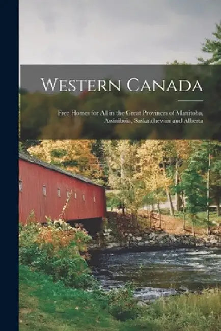 Western Canada [microform]: Free Homes for All in the Great Provinces of Manitoba, Assiniboia, Saskatchewan and Alberta by Anonymous
