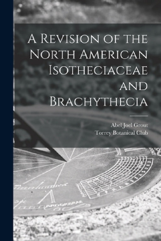A Revision of the North American Isotheciaceae and Brachythecia [microform] by Abel Joel B. 1867 Grout, Torrey Botanical Club