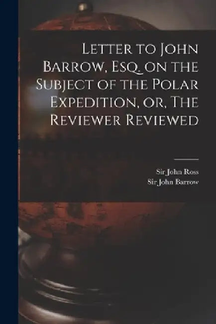 Letter to John Barrow, Esq. on the Subject of the Polar Expedition, or, The Reviewer Reviewed [microform] by John Ross