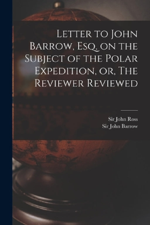 Letter to John Barrow, Esq. on the Subject of the Polar Expedition, or, The Reviewer Reviewed [microform] by John Ross, John Barrow