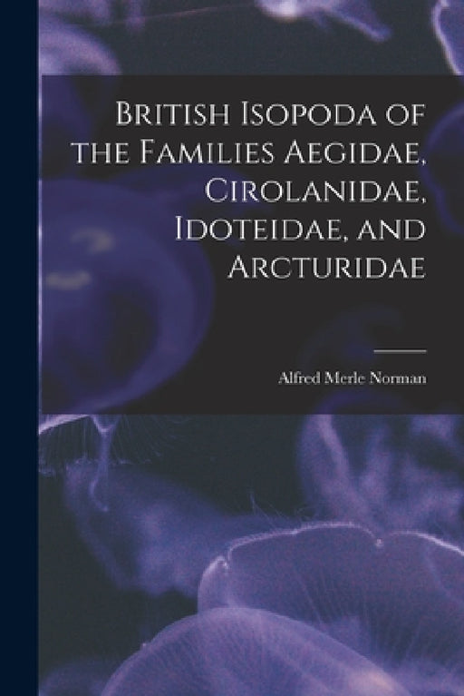 British Isopoda of the Families Aegidae, Cirolanidae, Idoteidae, and Arcturidae by Alfred Merle 1831-1918 Norman