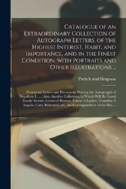 Catalogue of an Extraordinary Collection of Autograph Letters, of the Highest Interest, Habit, and Importance, and in the Finest Condition, With Portr by Puttick and Simpson