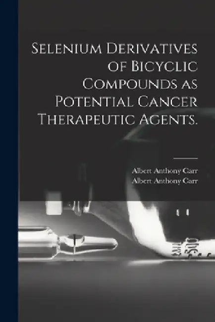 Selenium Derivatives of Bicyclic Compounds as Potential Cancer Therapeutic Agents. by Albert Anthony Carr