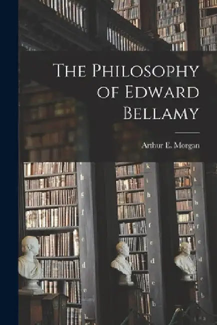 The Philosophy of Edward Bellamy by Arthur E. (Arthur Ernest) 18 Morgan