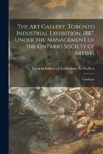The Art Gallery, Toronto Industrial Exhibition, 1887, Under the Management of the Ontario Society of Artists [microform]: Catalogue by Toronto Industrial Exhibition (1887)