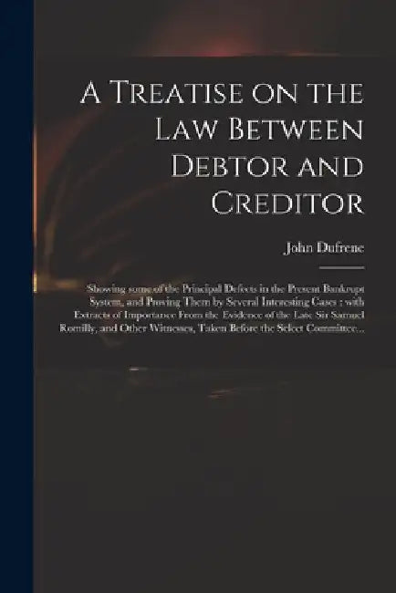 A Treatise on the Law Between Debtor and Creditor: Showing Some of the Principal Defects in the Present Bankrupt System, and Proving Them by Several I by John Dufrene
