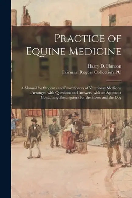 Practice of Equine Medicine: a Manual for Students and Practitioners of Veterinary Medicine: Arranged With Questions and Answers, With an Appendix by Harry D. (Harry Dennett) Hanson