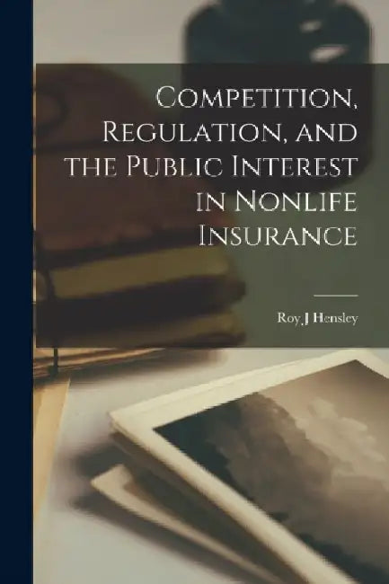 Competition, Regulation, and the Public Interest in Nonlife Insurance by Roy J. Hensley